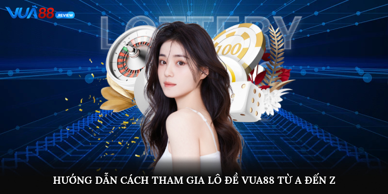 Hướng dẫn cách tham gia lô đề Vua88 từ A đến Z