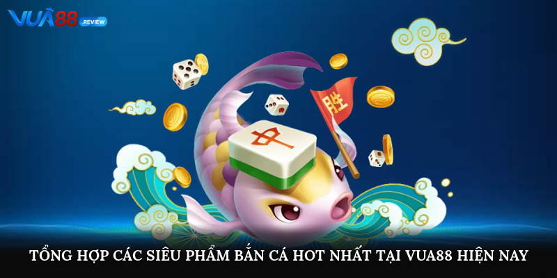 Tổng hợp các siêu phẩm bắn cá hot nhất tại Vua88 hiện nay